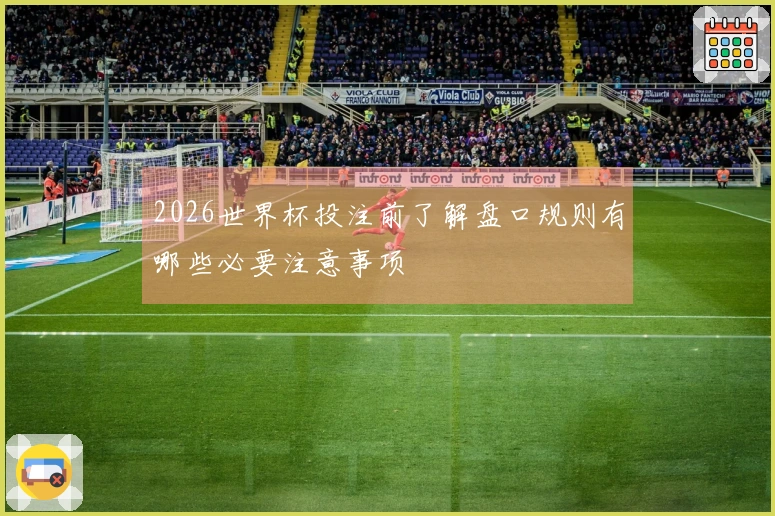 2026世界杯投注前了解盘口规则有哪些必要注意事项