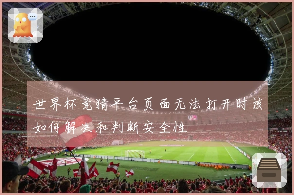 世界杯竞猜平台页面无法打开时该如何解决和判断安全性