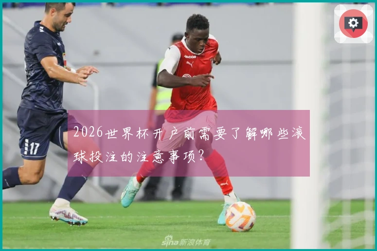 2026世界杯开户前需要了解哪些滚球投注的注意事项？