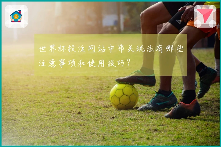 世界杯投注网站中串关玩法有哪些注意事项和使用技巧？