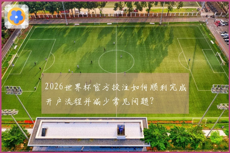 2026世界杯官方投注如何顺利完成开户流程并减少常见问题？