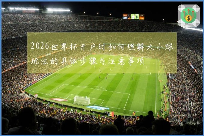 2026世界杯开户时如何理解大小球玩法的具体步骤与注意事项