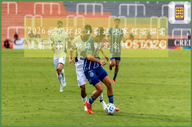 2026世界杯投注前这些赛程安排需提前了解，助你制定合理下注策略