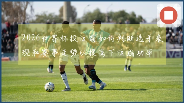 2026世界杯投注前如何判断选手表现和赛事走势以提高下注成功率