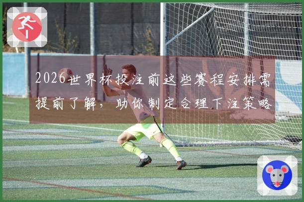 2026世界杯投注前这些赛程安排需提前了解，助你制定合理下注策略