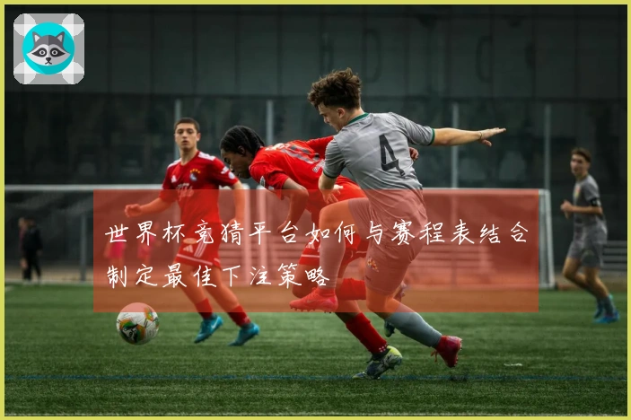 世界杯竞猜平台如何与赛程表结合制定最佳下注策略