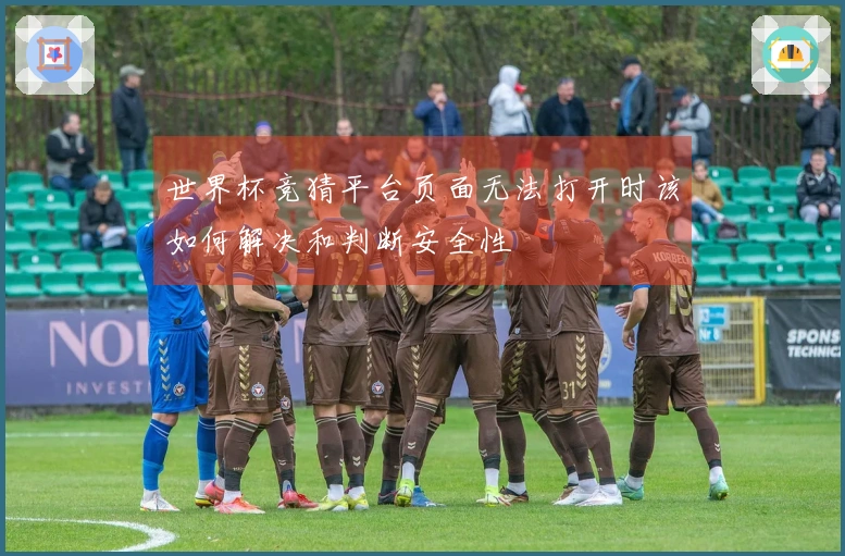 世界杯竞猜平台页面无法打开时该如何解决和判断安全性