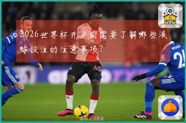 2026世界杯开户前需要了解哪些滚球投注的注意事项？